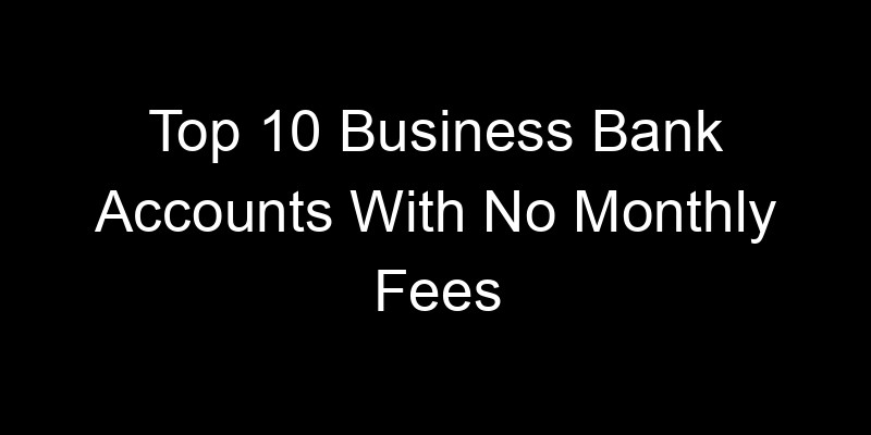 Read more about the article Top 10 Business Bank Accounts With No Monthly Fees