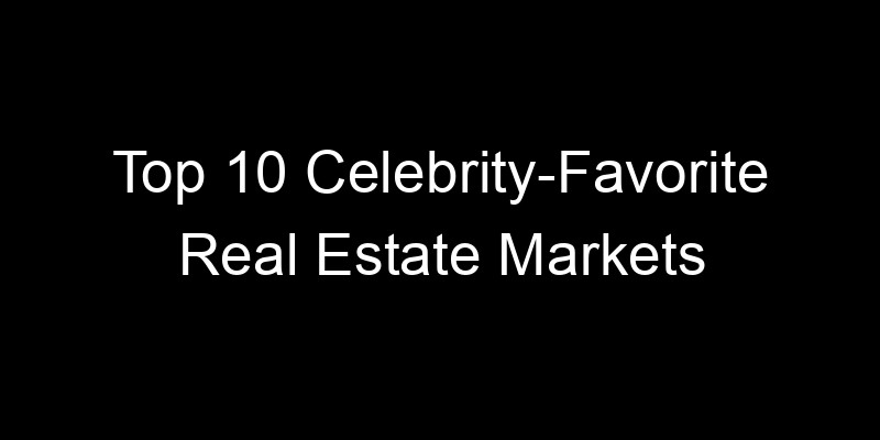 Read more about the article Top 10 Celebrity-Favorite Real Estate Markets