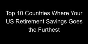 Read more about the article Top 10 Countries Where Your US Retirement Savings Goes the Furthest
