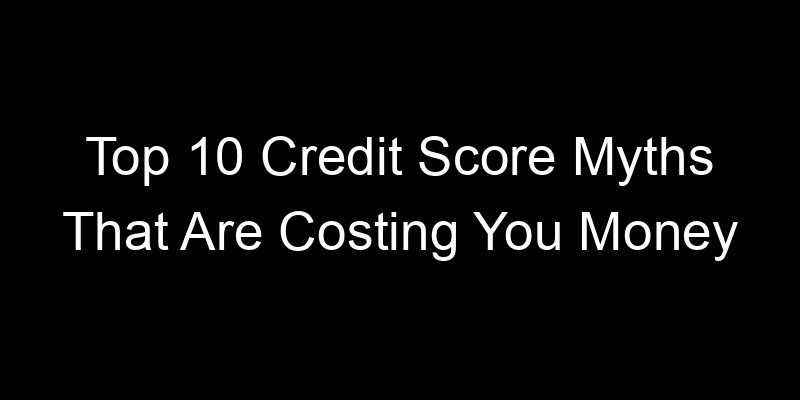 Read more about the article Top 10 Credit Score Myths That Are Costing You Money
