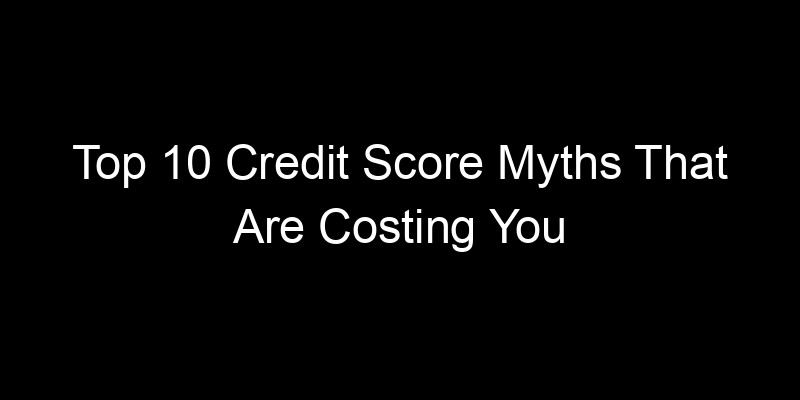 Read more about the article Top 10 Credit Score Myths That Are Costing You Money