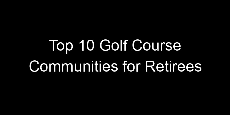 Read more about the article Top 10 Golf Course Communities for Retirees