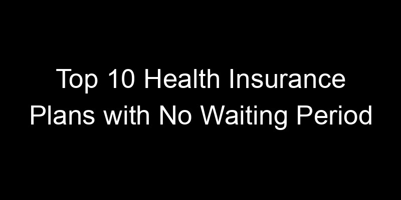 Read more about the article Top 10 Health Insurance Plans With No Waiting Period