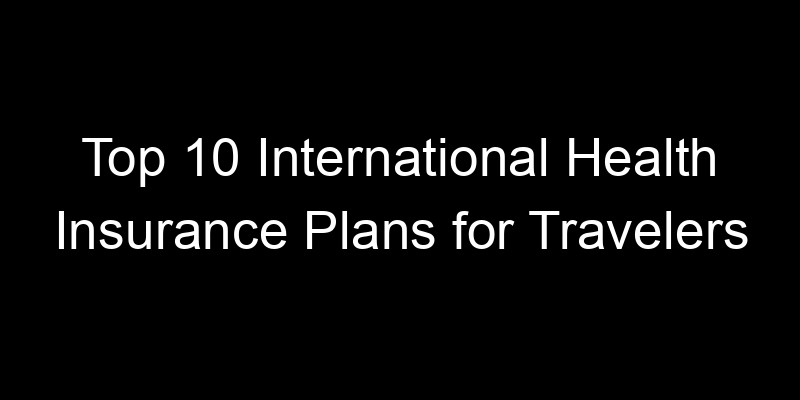 Read more about the article Top 10 International Health Insurance Plans For Travelers