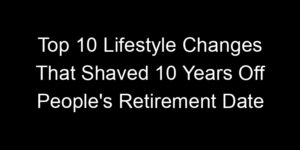 Read more about the article Top 10 Lifestyle Changes That Shaved 10 Years Off People’s Retirement Date