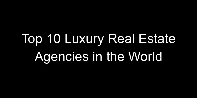 Read more about the article Top 10 Luxury Real Estate Agencies in the World
