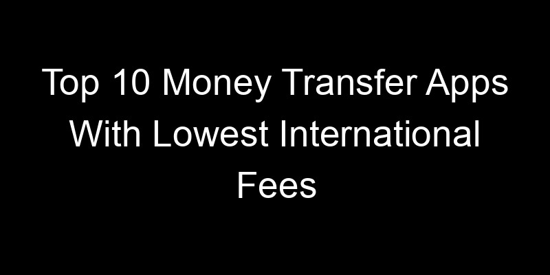 Read more about the article Top 10 Money Transfer Apps With Lowest International Fees