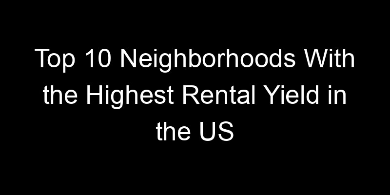 Read more about the article Top 10 Neighborhoods With the Highest Rental Yield in the US