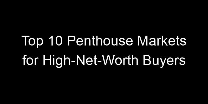 Read more about the article Top 10 Penthouse Markets for High-Net-Worth Buyers