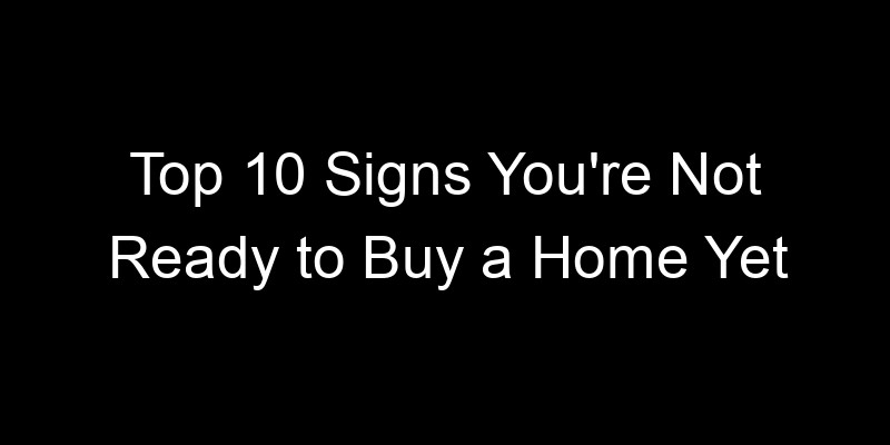 Read more about the article Top 10 Signs You’re Not Ready to Buy a Home Yet