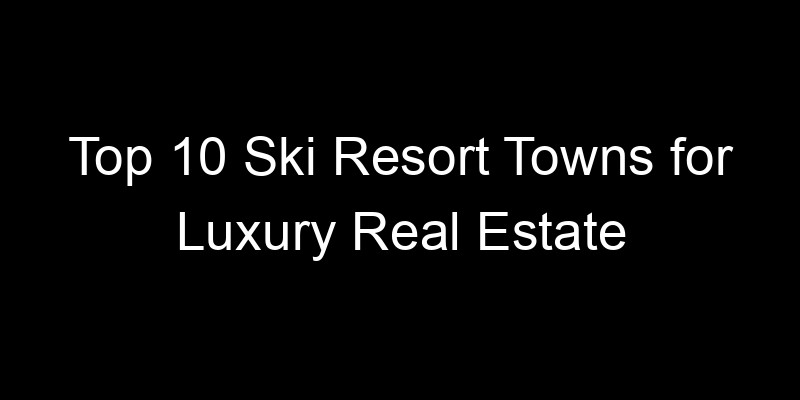 You are currently viewing Top 10 Ski Resort Towns for Luxury Real Estate