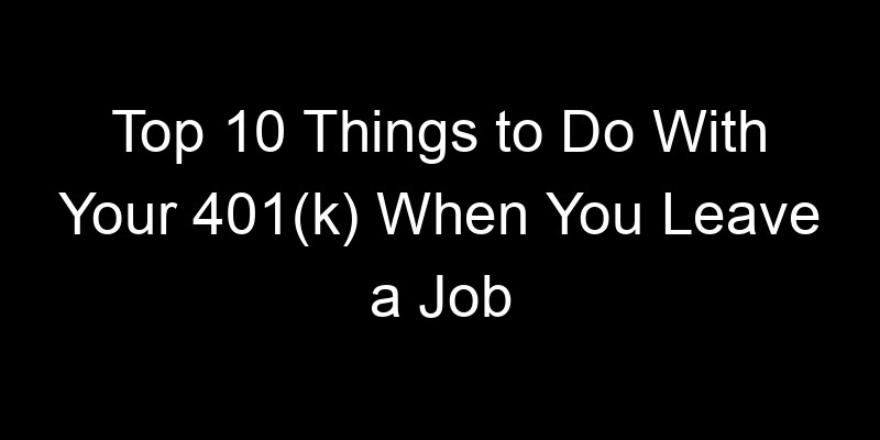Read more about the article Top 10 Things to Do With Your 401(k) When You Leave a Job