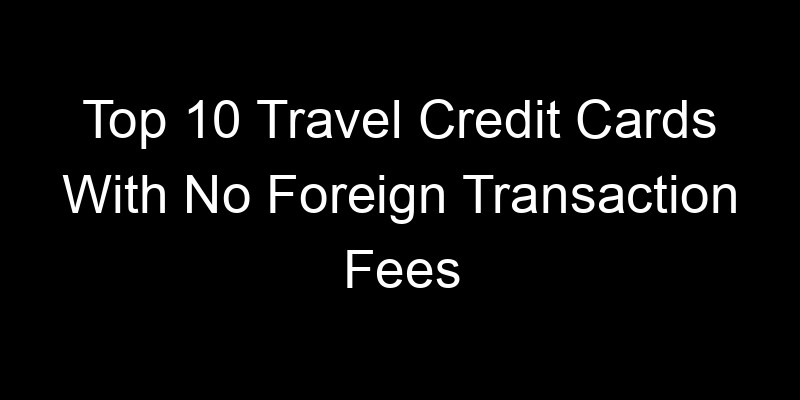 Read more about the article Top 10 Travel Credit Cards With No Foreign Transaction Fees
