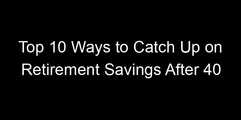 Read more about the article Top 10 Ways to Catch Up on Retirement Savings After 40
