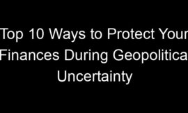 Top 10 Ways to Protect Your Finances During Geopolitical Uncertainty