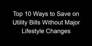 Read more about the article Top 10 Ways to Save on Utility Bills Without Major Lifestyle Changes