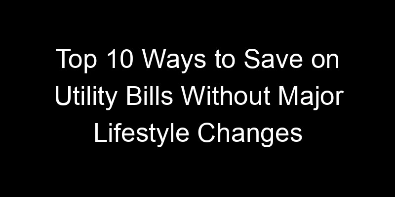 Read more about the article Top 10 Ways to Save on Utility Bills Without Major Lifestyle Changes