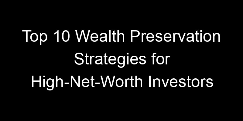 Read more about the article Top 10 Wealth Preservation Strategies for High-Net-Worth Investors